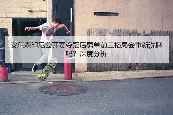 安东森印尼公开赛夺冠后男单前三格局会重新洗牌吗？深度分析